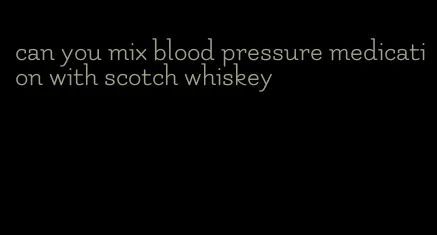 can you mix blood pressure medication with scotch whiskey