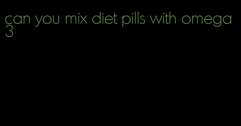 can you mix diet pills with omega 3