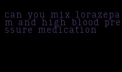 can you mix lorazepam and high blood pressure medication