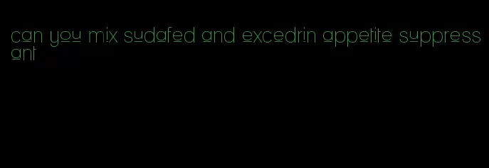 can you mix sudafed and excedrin appetite suppressant