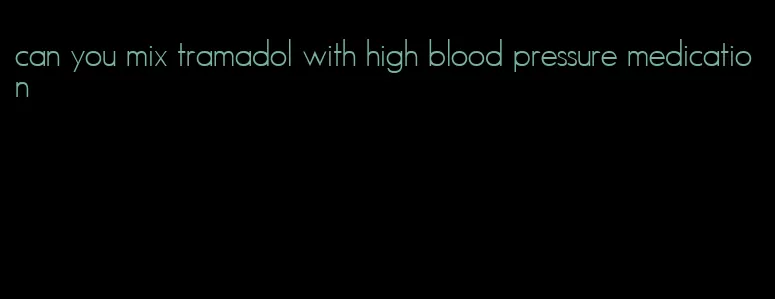 can you mix tramadol with high blood pressure medication