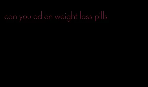 can you od on weight loss pills