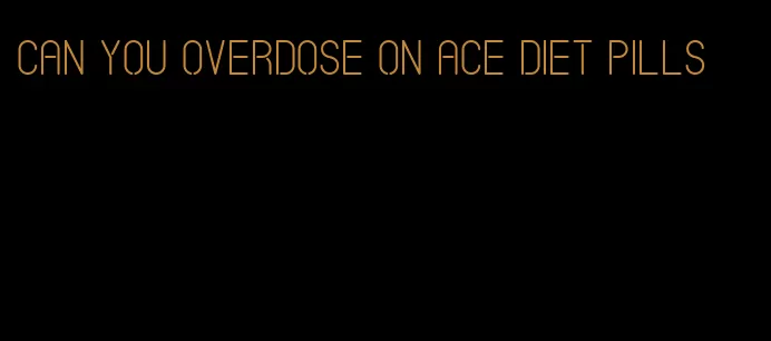 can you overdose on ace diet pills