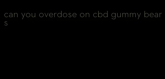 can you overdose on cbd gummy bears