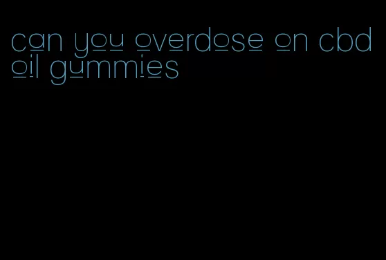 can you overdose on cbd oil gummies