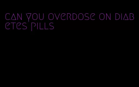 can you overdose on diabetes pills