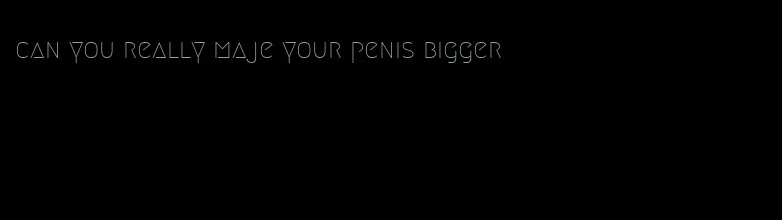 can you really maje your penis bigger