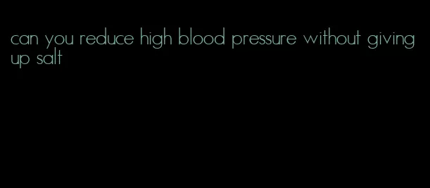 can you reduce high blood pressure without giving up salt