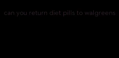 can you return diet pills to walgreens