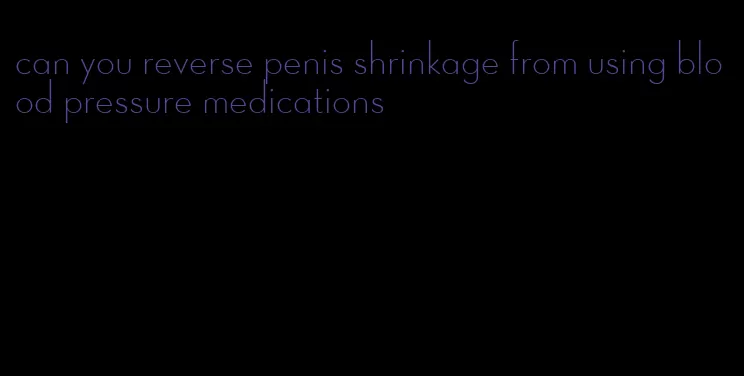 can you reverse penis shrinkage from using blood pressure medications