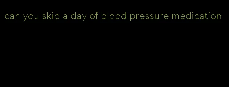 can you skip a day of blood pressure medication