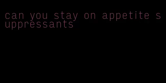 can you stay on appetite suppressants