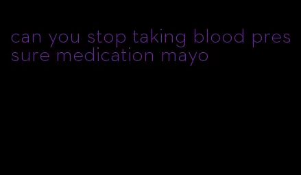 can you stop taking blood pressure medication mayo