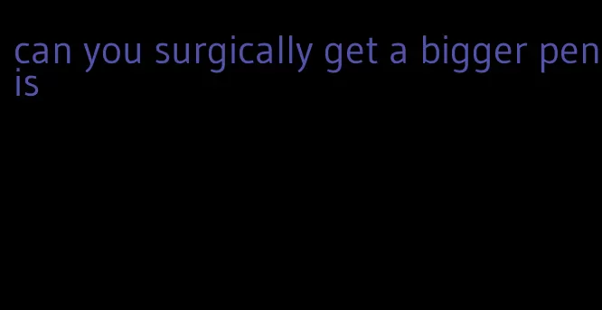 can you surgically get a bigger penis