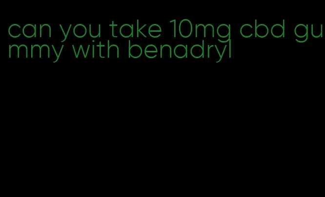 can you take 10mg cbd gummy with benadryl