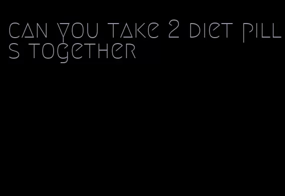 can you take 2 diet pills together