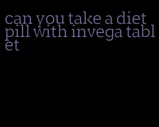 can you take a diet pill with invega tablet