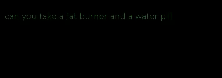 can you take a fat burner and a water pill