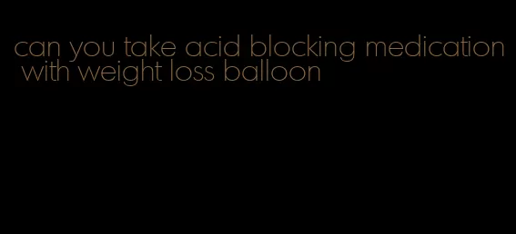 can you take acid blocking medication with weight loss balloon