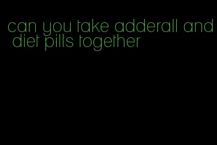 can you take adderall and diet pills together