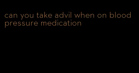 can you take advil when on blood pressure medication