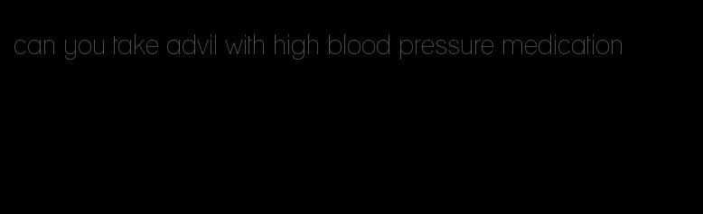 can you take advil with high blood pressure medication