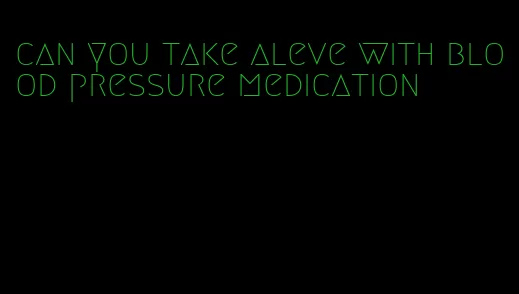 can you take aleve with blood pressure medication