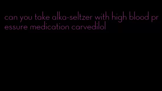 can you take alka-seltzer with high blood pressure medication carvedilol