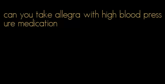 can you take allegra with high blood pressure medication