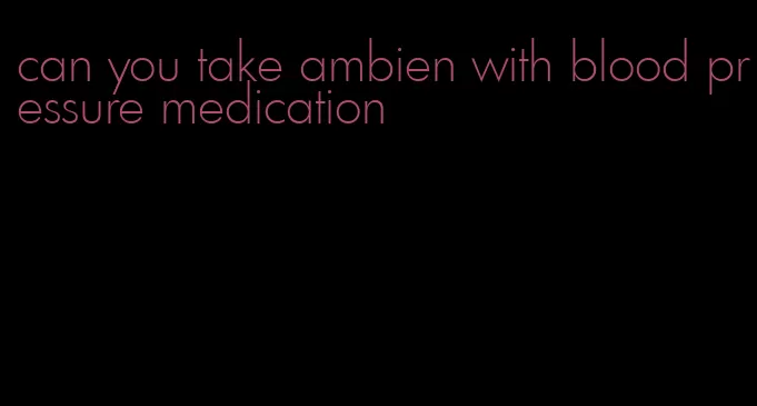 can you take ambien with blood pressure medication