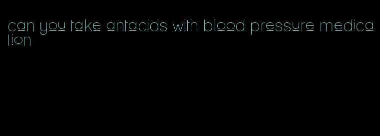 can you take antacids with blood pressure medication