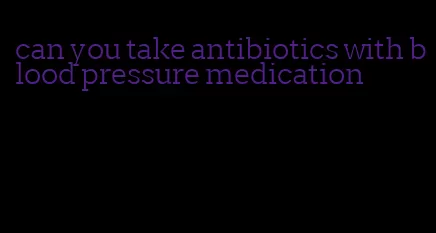 can you take antibiotics with blood pressure medication