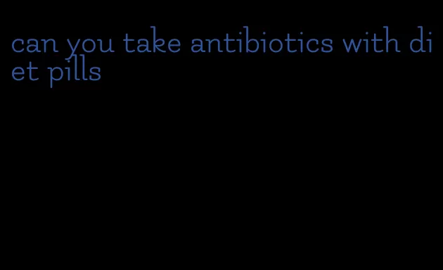 can you take antibiotics with diet pills