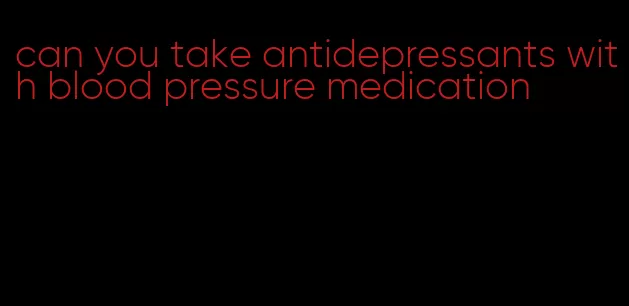 can you take antidepressants with blood pressure medication