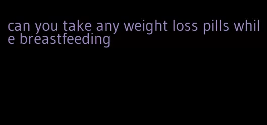 can you take any weight loss pills while breastfeeding