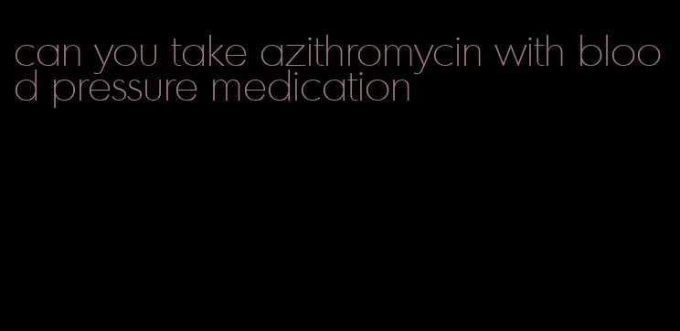 can you take azithromycin with blood pressure medication