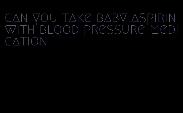 can you take baby aspirin with blood pressure medication