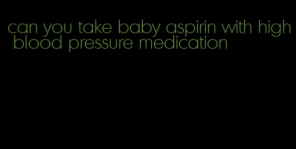 can you take baby aspirin with high blood pressure medication