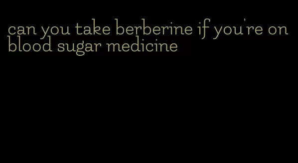 can you take berberine if you're on blood sugar medicine