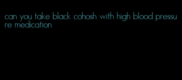 can you take black cohosh with high blood pressure medication