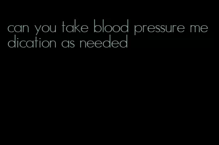 can you take blood pressure medication as needed