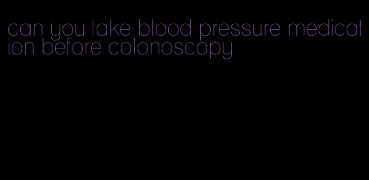 can you take blood pressure medication before colonoscopy