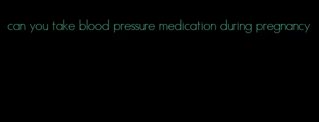 can you take blood pressure medication during pregnancy