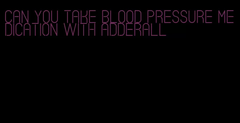 can you take blood pressure medication with adderall