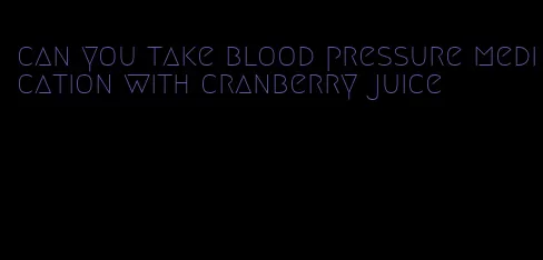 can you take blood pressure medication with cranberry juice