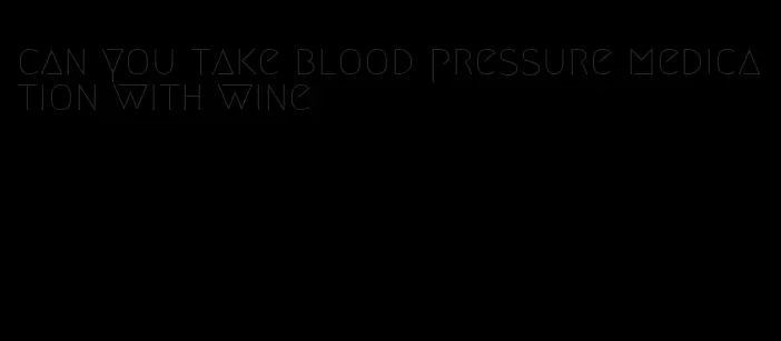 can you take blood pressure medication with wine