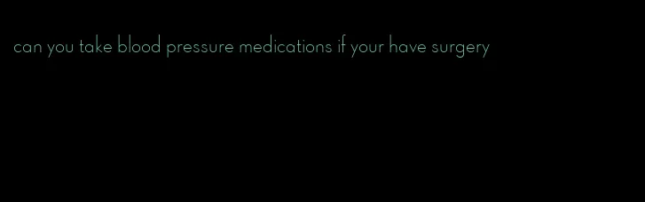 can you take blood pressure medications if your have surgery