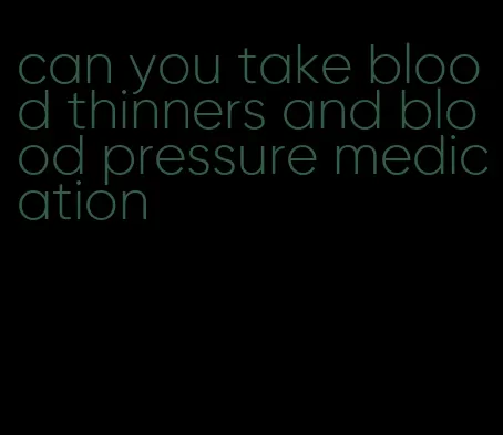 can you take blood thinners and blood pressure medication