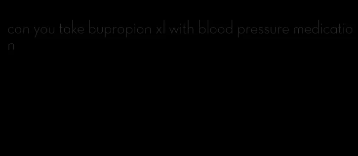 can you take bupropion xl with blood pressure medication