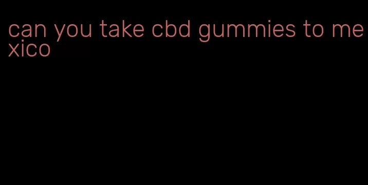 can you take cbd gummies to mexico